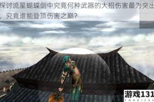 探讨流星蝴蝶剑中究竟何种武器的大招伤害最为突出，究竟谁能登顶伤害之巅？