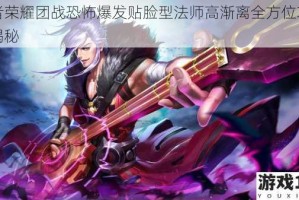 王者荣耀团战恐怖爆发贴脸型法师高渐离全方位攻略大揭秘