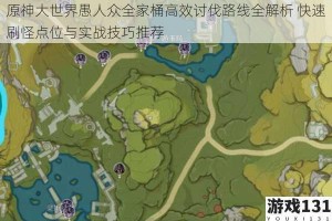 原神大世界愚人众全家桶高效讨伐路线全解析 快速刷怪点位与实战技巧推荐