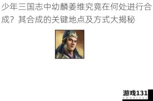 少年三国志中幼麟姜维究竟在何处进行合成？其合成的关键地点及方式大揭秘