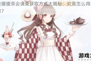 奇迹暖暖茶会请柬获取方式大揭秘：究竟怎么得茶会请柬？
