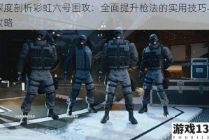 深度剖析彩虹六号围攻：全面提升枪法的实用技巧与攻略