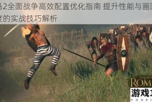 罗马2全面战争高效配置优化指南 提升性能与画面流畅度的实战技巧解析