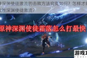 原神深渊使徒激流的击败方法究竟如何？怎样才能成功战胜深渊使徒激流？