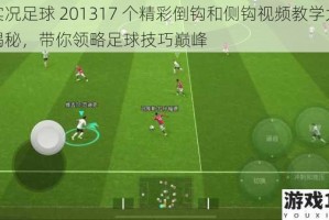 实况足球 201317 个精彩倒钩和侧钩视频教学大揭秘，带你领略足球技巧巅峰