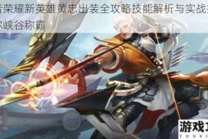 王者荣耀新英雄黄忠出装全攻略技能解析与实战技巧助你峡谷称霸