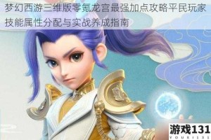 梦幻西游三维版零氪龙宫最强加点攻略平民玩家技能属性分配与实战养成指南