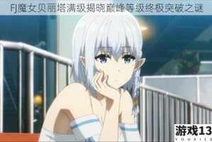 FJ魔女贝丽塔满级揭晓巅峰等级终极突破之谜