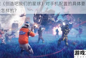 探究〈创造吧我们的星球〉对手机配置的具体要求究竟是怎样的？