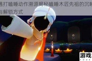 光遇打瞌睡动作溯源揭秘瞌睡木匠先祖的沉睡秘技与解锁方式
