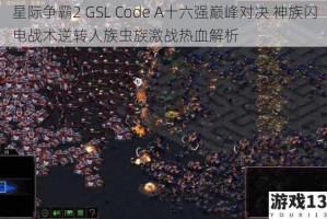 星际争霸2 GSL Code A十六强巅峰对决 神族闪电战术逆转人族虫族激战热血解析