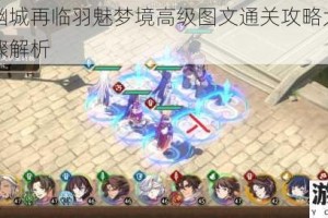 天地劫幽城再临羽魅梦境高级图文通关攻略大揭秘及详细步骤解析