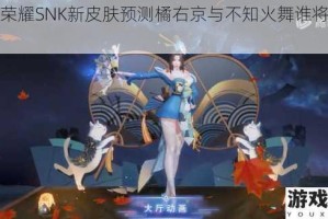 王者荣耀SNK新皮肤预测橘右京与不知火舞谁将率先登场