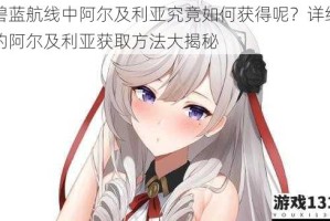 碧蓝航线中阿尔及利亚究竟如何获得呢？详细的阿尔及利亚获取方法大揭秘