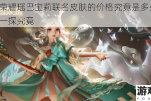 王者荣耀瑶巴宝莉联名皮肤的价格究竟是多少呢？快来一探究竟