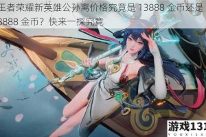 王者荣耀新英雄公孙离价格究竟是 13888 金币还是 18888 金币？快来一探究竟