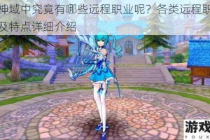 幻想神域中究竟有哪些远程职业呢？各类远程职业的属性及特点详细介绍