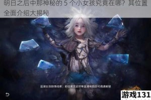 明日之后中那神秘的 5 个小女孩究竟在哪？其位置全面介绍大揭秘