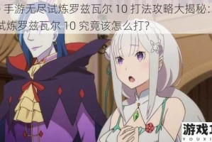 re0 手游无尽试炼罗兹瓦尔 10 打法攻略大揭秘：无尽试炼罗兹瓦尔 10 究竟该怎么打？