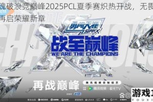 燃魂破浪竞巅峰2025PCL夏季赛炽热开战，无畏征程再启荣耀新章