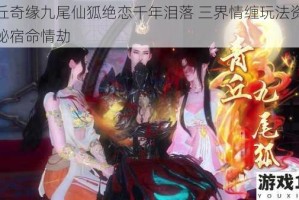 青丘奇缘九尾仙狐绝恋千年泪落 三界情缠玩法资讯揭秘宿命情劫
