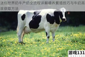 迷你世界奶牛产奶全流程详解喂养繁殖技巧与牛奶高效获取方法