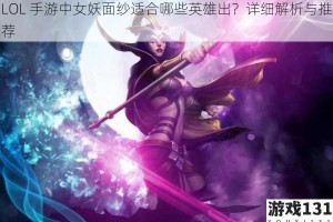 LOL 手游中女妖面纱适合哪些英雄出？详细解析与推荐