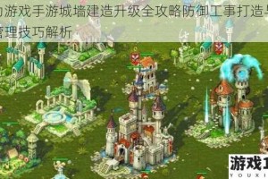 权力游戏手游城墙建造升级全攻略防御工事打造与资源管理技巧解析