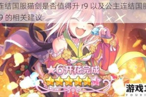 公主连结国服猫剑是否值得升 r9 以及公主连结国服猫剑 rank9 的相关建议