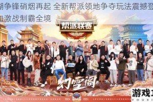 江湖争锋硝烟再起 全新帮派领地争夺玩法震撼登场 热血激战制霸全境