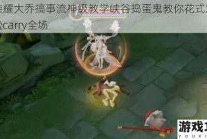 王者荣耀大乔搞事流神级教学峡谷捣蛋鬼教你花式戏耍对手轻松carry全场