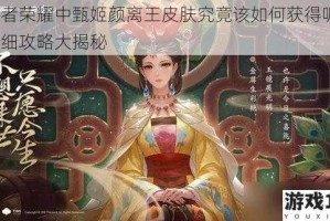 王者荣耀中甄姬颜离王皮肤究竟该如何获得呢？详细攻略大揭秘