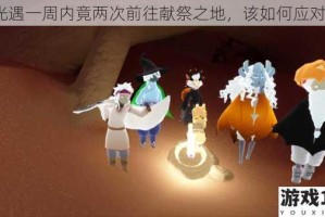 光遇一周内竟两次前往献祭之地，该如何应对？