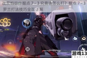 战双帕弥什据点 7 - 3 究竟该怎么打？据点 7 - 3 罗兰打法技巧全面详解