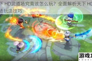 天下 HD武道场究竟该怎么玩？全面解析天下 HD武道场玩法技巧