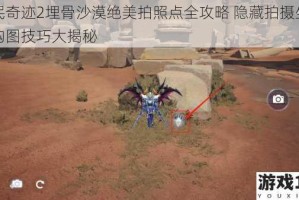全民奇迹2埋骨沙漠绝美拍照点全攻略 隐藏拍摄坐标与构图技巧大揭秘