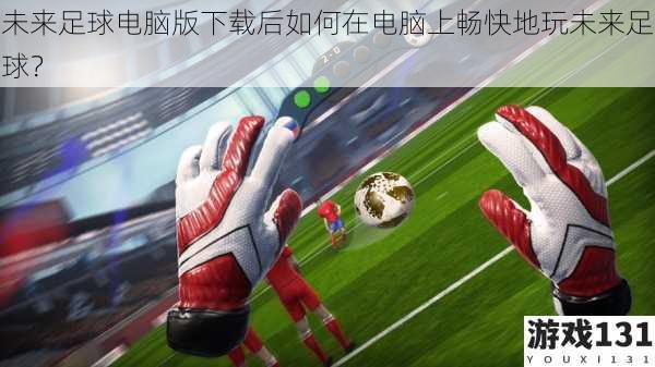 未来足球电脑版下载后如何在电脑上畅快地玩未来足球?