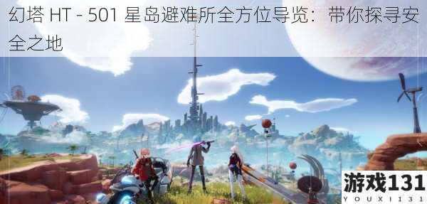 幻塔 HT - 501 星岛避难所全方位导览:带你探寻安全之地