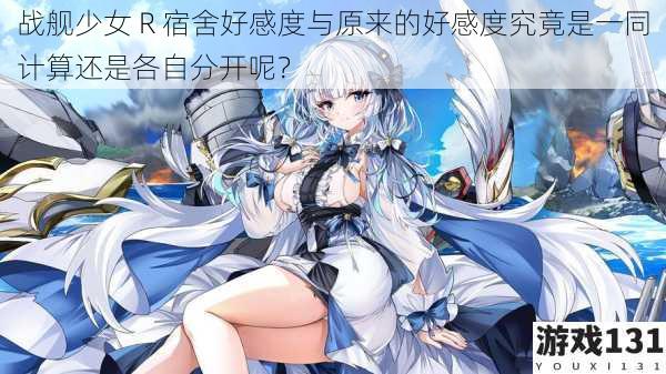 战舰少女 R 宿舍好感度与原来的好感度究竟是一同计算还是各自分开呢?