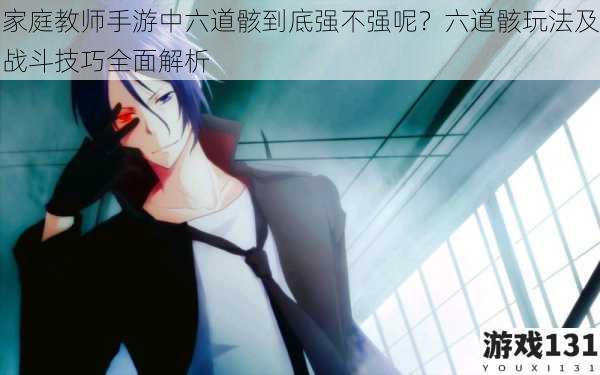 家庭教师手游中六道骸到底强不强呢?六道骸玩法及战斗技巧全面解析