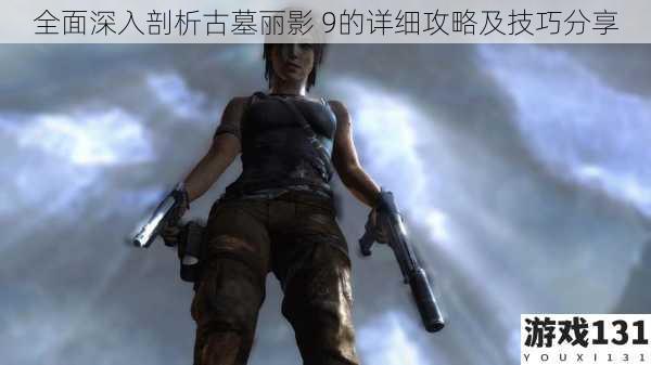 全面深入剖析古墓丽影 9的详细攻略及技巧分享