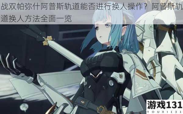 战双帕弥什阿普斯轨道能否进行换人操作?阿普斯轨道换人方法全面一览
