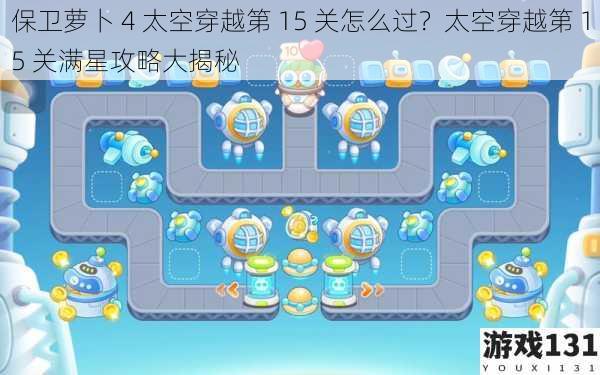 保卫萝卜 4 太空穿越第 15 关怎么过?太空穿越第 15 关满星攻略大揭秘