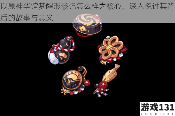 以原神华馆梦醒形骸记怎么样为核心,深入探讨其背后的故事与意义