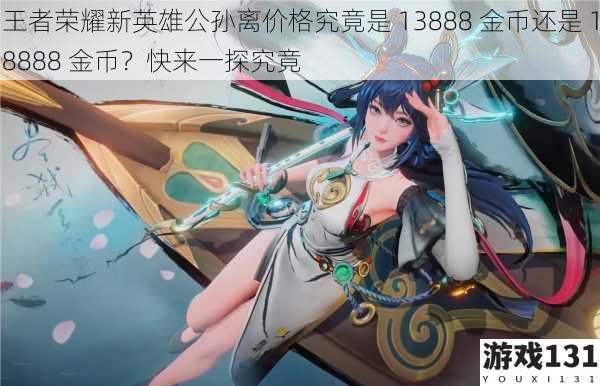 王者荣耀新英雄公孙离价格究竟是 13888 金币还是 18888 金币?快来一探究竟