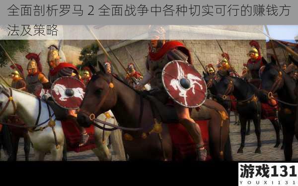 全面剖析罗马 2 全面战争中各种切实可行的赚钱方法及策略