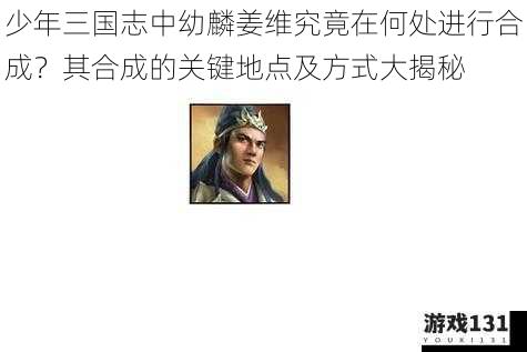 少年三国志中幼麟姜维究竟在何处进行合成?其合成的关键地点及方式大揭秘
