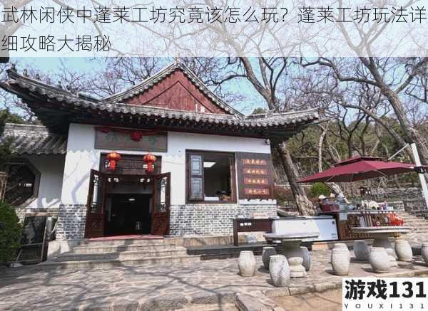 武林闲侠中蓬莱工坊究竟该怎么玩?蓬莱工坊玩法详细攻略大揭秘
