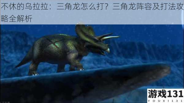 不休的乌拉拉:三角龙怎么打?三角龙阵容及打法攻略全解析
