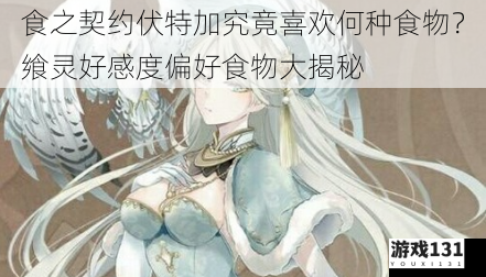 食之契约伏特加究竟喜欢何种食物?飨灵好感度偏好食物大揭秘